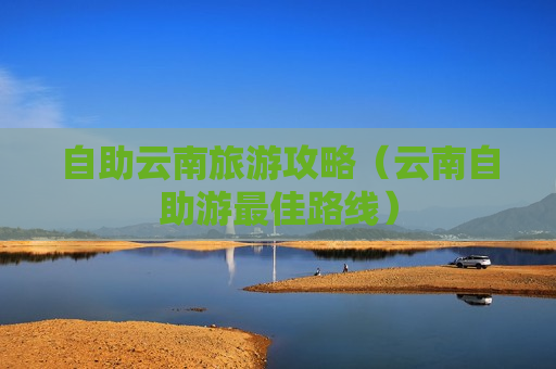 自助云南旅游攻略（云南自助游最佳路线）