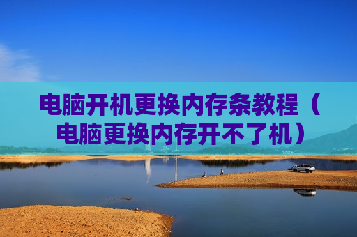 电脑开机更换内存条教程（电脑更换内存开不了机）