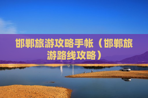 邯郸旅游攻略手帐（邯郸旅游路线攻略）