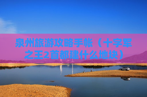 泉州旅游攻略手帐（十字军之王2首都建什么地块）