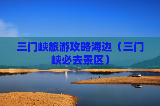 三门峡旅游攻略海边（三门峡必去景区）