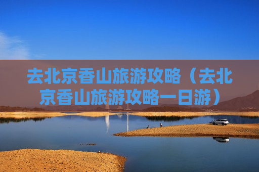 去北京香山旅游攻略（去北京香山旅游攻略一日游）