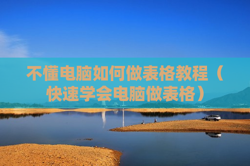 不懂电脑如何做表格教程（快速学会电脑做表格）