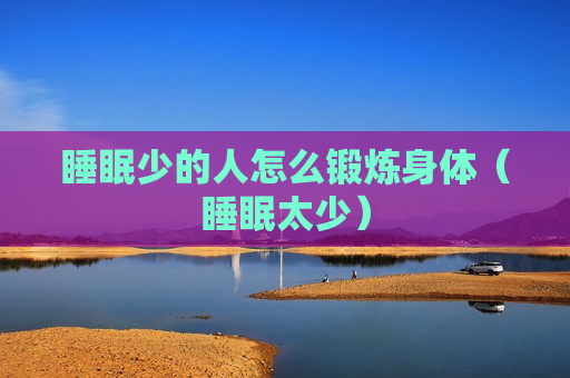 睡眠少的人怎么锻炼身体（睡眠太少）
