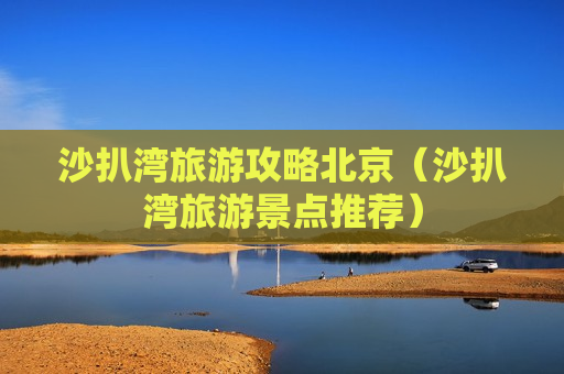 沙扒湾旅游攻略北京（沙扒湾旅游景点推荐）