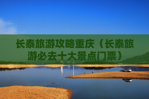 长泰旅游攻略重庆（长泰旅游必去十大景点门票）