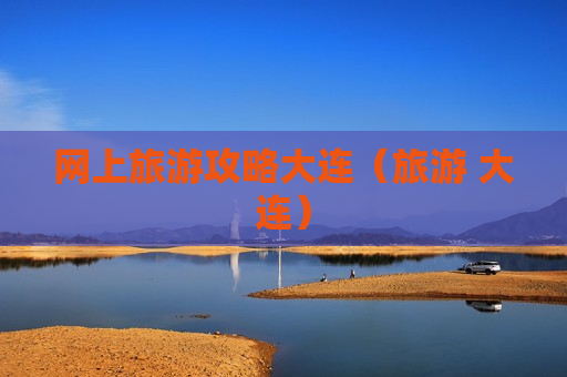 网上旅游攻略大连（旅游 大连）
