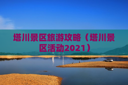 塔川景区旅游攻略（塔川景区活动2021）