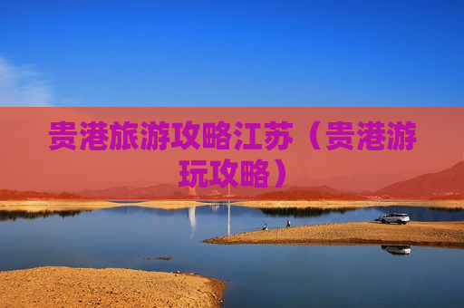 贵港旅游攻略江苏（贵港游玩攻略）