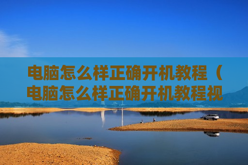 电脑怎么样正确开机教程（电脑怎么样正确开机教程视频）