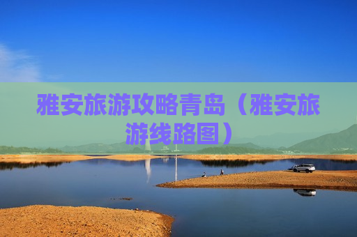 雅安旅游攻略青岛（雅安旅游线路图）
