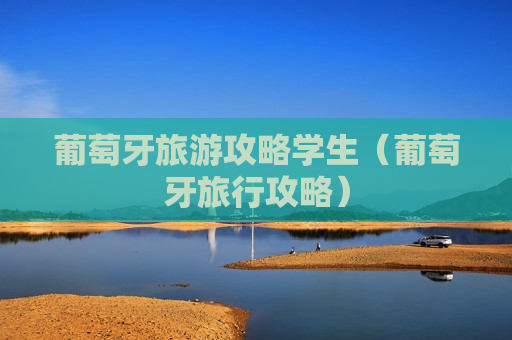葡萄牙旅游攻略学生（葡萄牙旅行攻略）