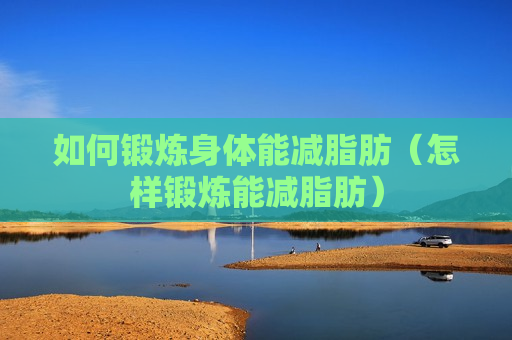 如何锻炼身体能减脂肪（怎样锻炼能减脂肪）