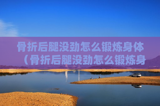 骨折后腿没劲怎么锻炼身体（骨折后腿没劲怎么锻炼身体呢）
