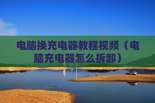 电脑换充电器教程视频（电脑充电器怎么拆卸）