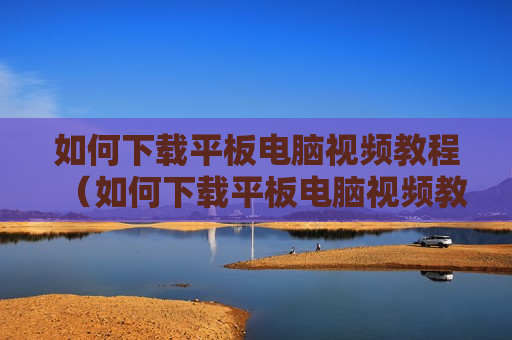 如何下载平板电脑视频教程（如何下载平板电脑视频教程图片）