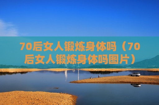 70后女人锻炼身体吗（70后女人锻炼身体吗图片）