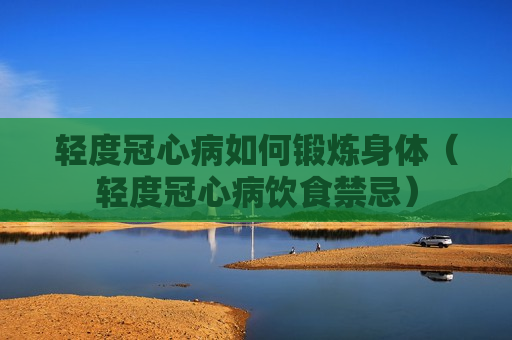 轻度冠心病如何锻炼身体（轻度冠心病饮食禁忌）