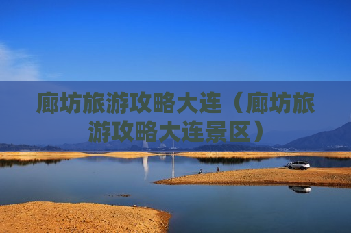廊坊旅游攻略大连（廊坊旅游攻略大连景区）