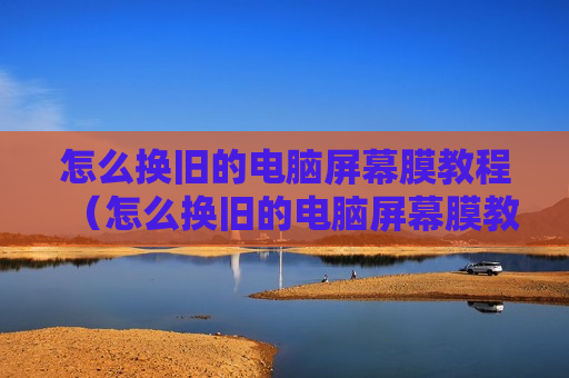 怎么换旧的电脑屏幕膜教程（怎么换旧的电脑屏幕膜教程）