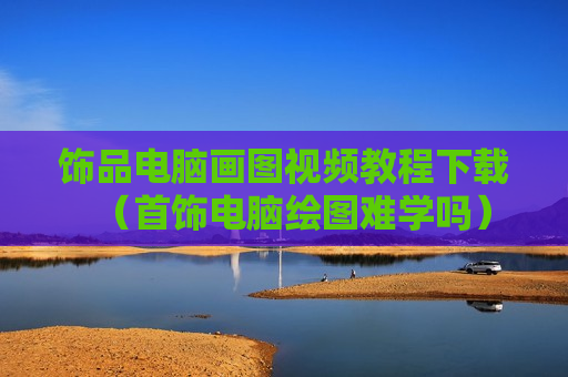 饰品电脑画图视频教程下载（首饰电脑绘图难学吗）