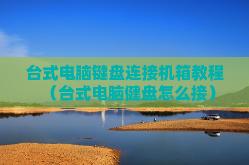 台式电脑键盘连接机箱教程（台式电脑健盘怎么接）