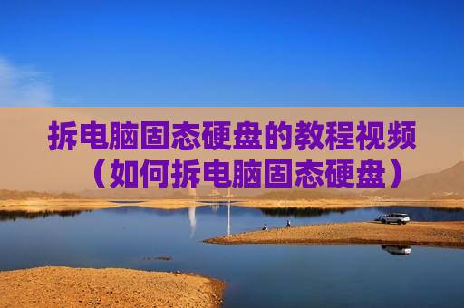 拆电脑固态硬盘的教程视频（如何拆电脑固态硬盘）