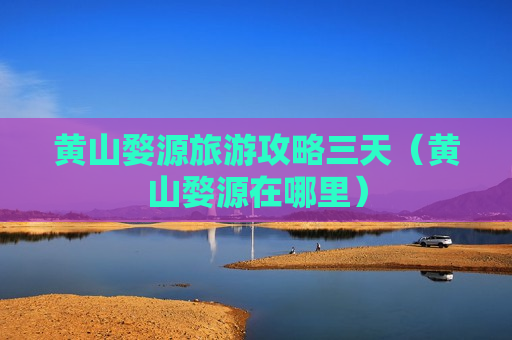 黄山婺源旅游攻略三天（黄山婺源在哪里）