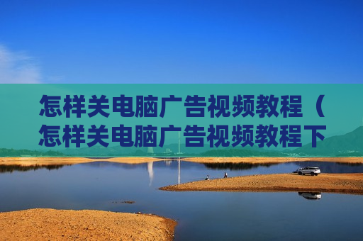 怎样关电脑广告视频教程（怎样关电脑广告视频教程下载）