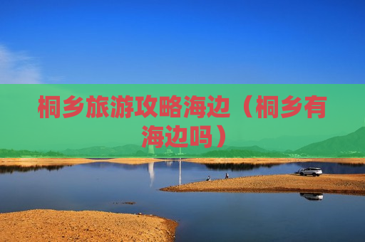 桐乡旅游攻略海边（桐乡有海边吗）