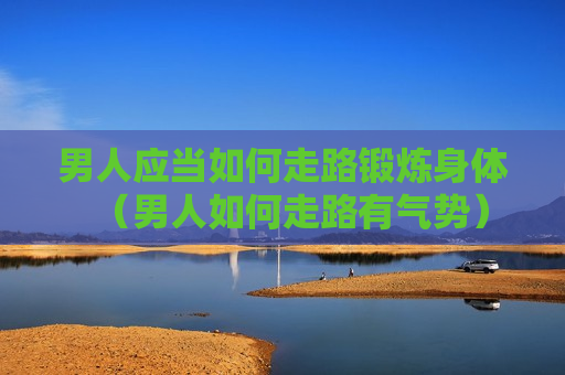 男人应当如何走路锻炼身体（男人如何走路有气势）