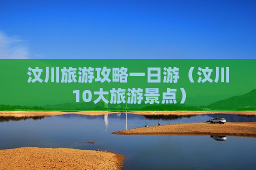汶川旅游攻略一日游（汶川10大旅游景点）