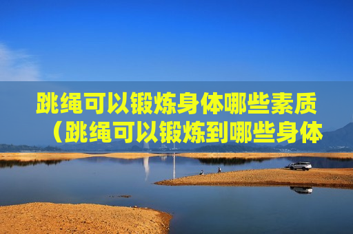 跳绳可以锻炼身体哪些素质（跳绳可以锻炼到哪些身体素质）