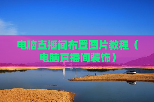 电脑直播间布置图片教程（电脑直播间装饰）
