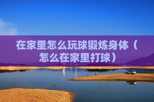 在家里怎么玩球锻炼身体（怎么在家里打球）