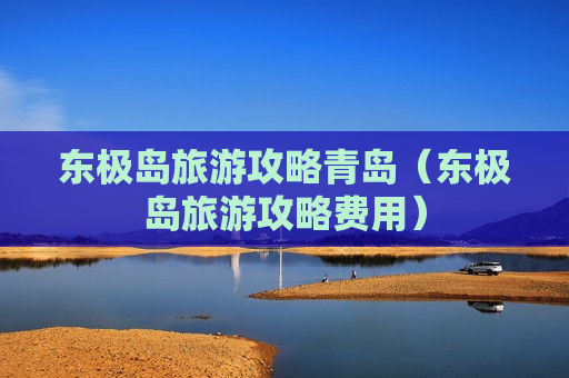 东极岛旅游攻略青岛（东极岛旅游攻略费用）
