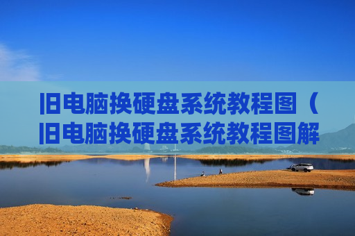 旧电脑换硬盘系统教程图（旧电脑换硬盘系统教程图解）