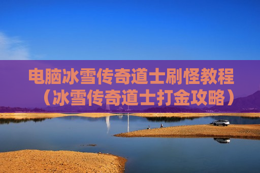 电脑冰雪传奇道士刷怪教程（冰雪传奇道士打金攻略）