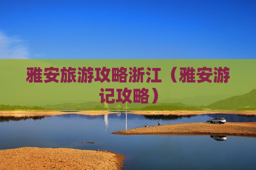 雅安旅游攻略浙江（雅安游记攻略）