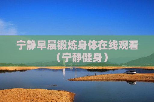 宁静早晨锻炼身体在线观看（宁静健身）