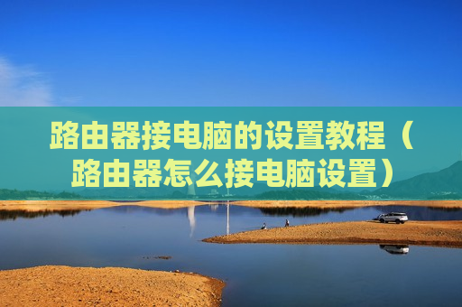 路由器接电脑的设置教程（路由器怎么接电脑设置）
