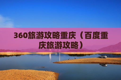 360旅游攻略重庆（百度重庆旅游攻略）