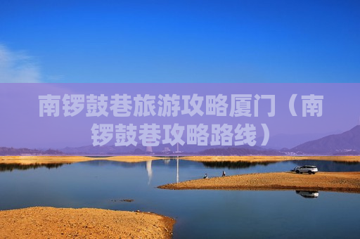 南锣鼓巷旅游攻略厦门（南锣鼓巷攻略路线）