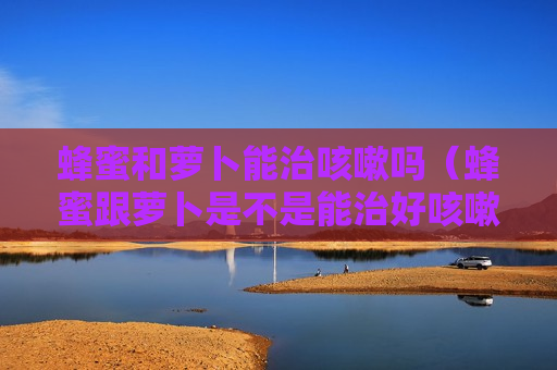 蜂蜜和萝卜能治咳嗽吗（蜂蜜跟萝卜是不是能治好咳嗽）