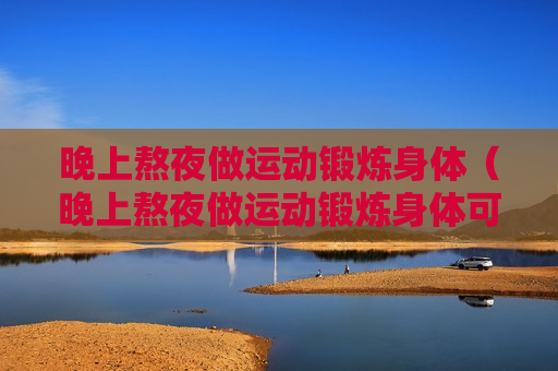 晚上熬夜做运动锻炼身体（晚上熬夜做运动锻炼身体可以吗）
