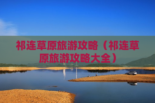 祁连草原旅游攻略（祁连草原旅游攻略大全）