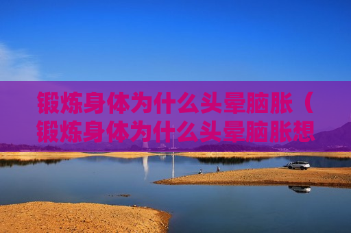 锻炼身体为什么头晕脑胀（锻炼身体为什么头晕脑胀想吐）