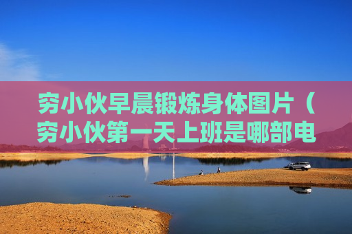 穷小伙早晨锻炼身体图片（穷小伙第一天上班是哪部电视剧）