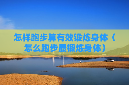 怎样跑步算有效锻炼身体（怎么跑步最锻炼身体）