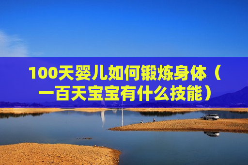 100天婴儿如何锻炼身体（一百天宝宝有什么技能）